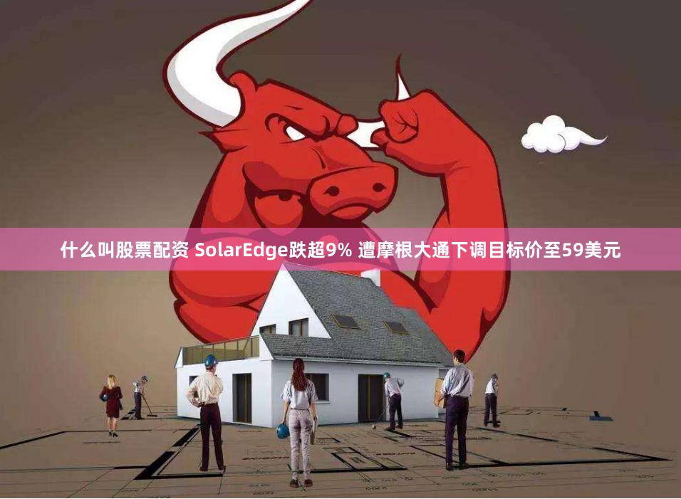 什么叫股票配资 SolarEdge跌超9% 遭摩根大通下调目标价至59美元