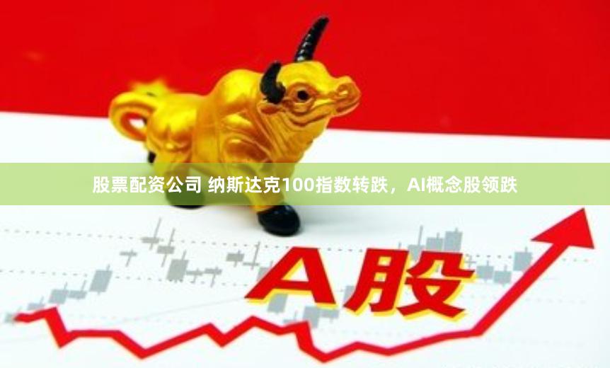 股票配资公司 纳斯达克100指数转跌，AI概念股领跌