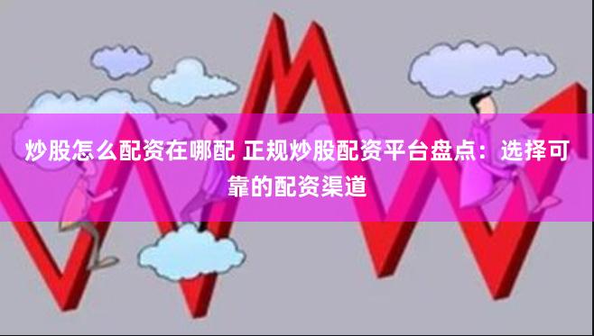 炒股怎么配资在哪配 正规炒股配资平台盘点：选择可靠的配资渠道