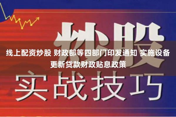 线上配资炒股 财政部等四部门印发通知 实施设备更新贷款财政贴息政策