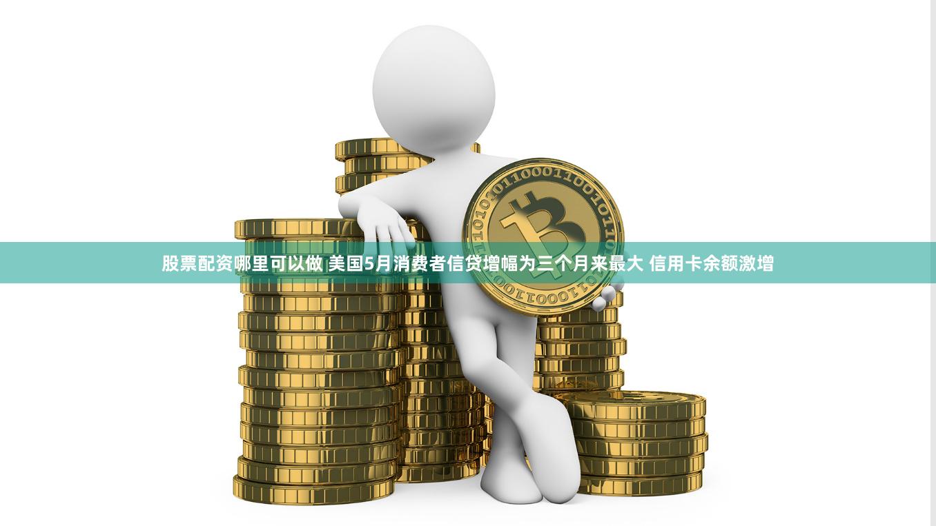 股票配资哪里可以做 美国5月消费者信贷增幅为三个月来最大 信用卡余额激增