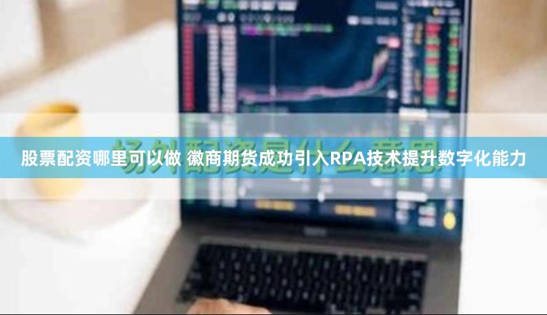 股票配资哪里可以做 徽商期货成功引入RPA技术提升数字化能力