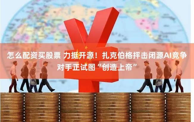 怎么配资买股票 力挺开源！扎克伯格抨击闭源AI竞争对手正试图“创造上帝”