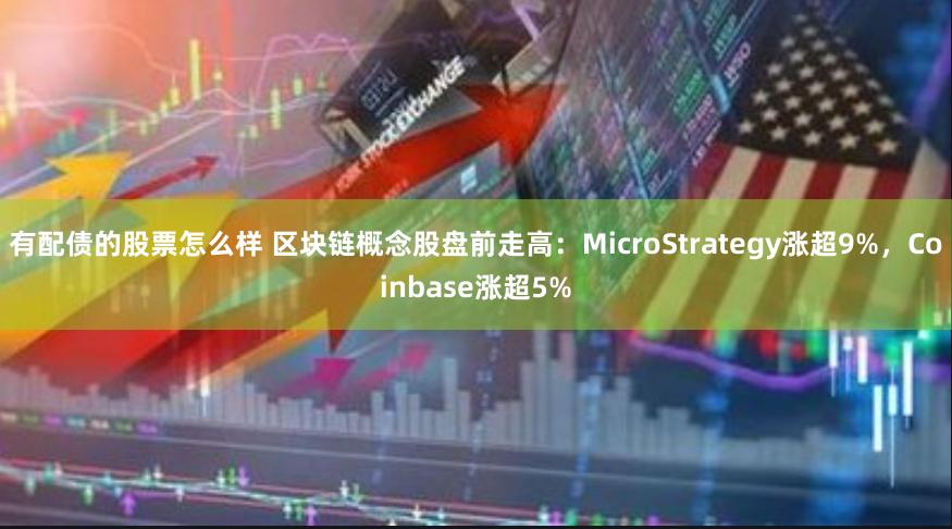 有配债的股票怎么样 区块链概念股盘前走高：MicroStrategy涨超9%，Coinbase涨超5%