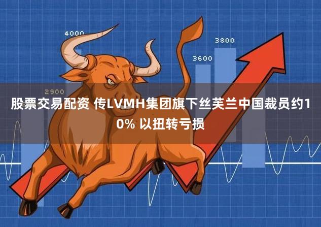 股票交易配资 传LVMH集团旗下丝芙兰中国裁员约10% 以扭转亏损