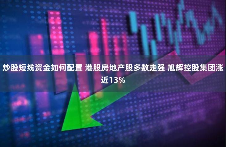 炒股短线资金如何配置 港股房地产股多数走强 旭辉控股集团涨近13%