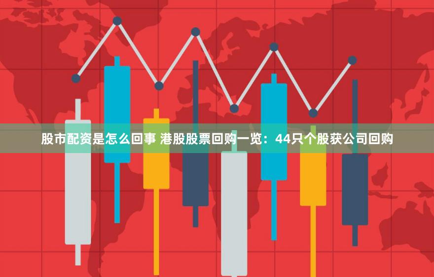 股市配资是怎么回事 港股股票回购一览：44只个股获公司回购