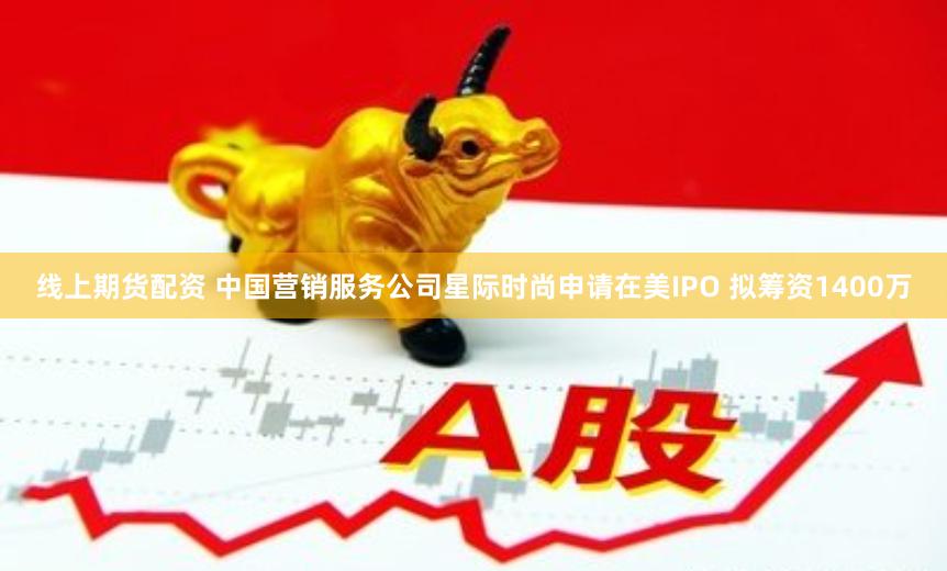 线上期货配资 中国营销服务公司星际时尚申请在美IPO 拟筹资1400万