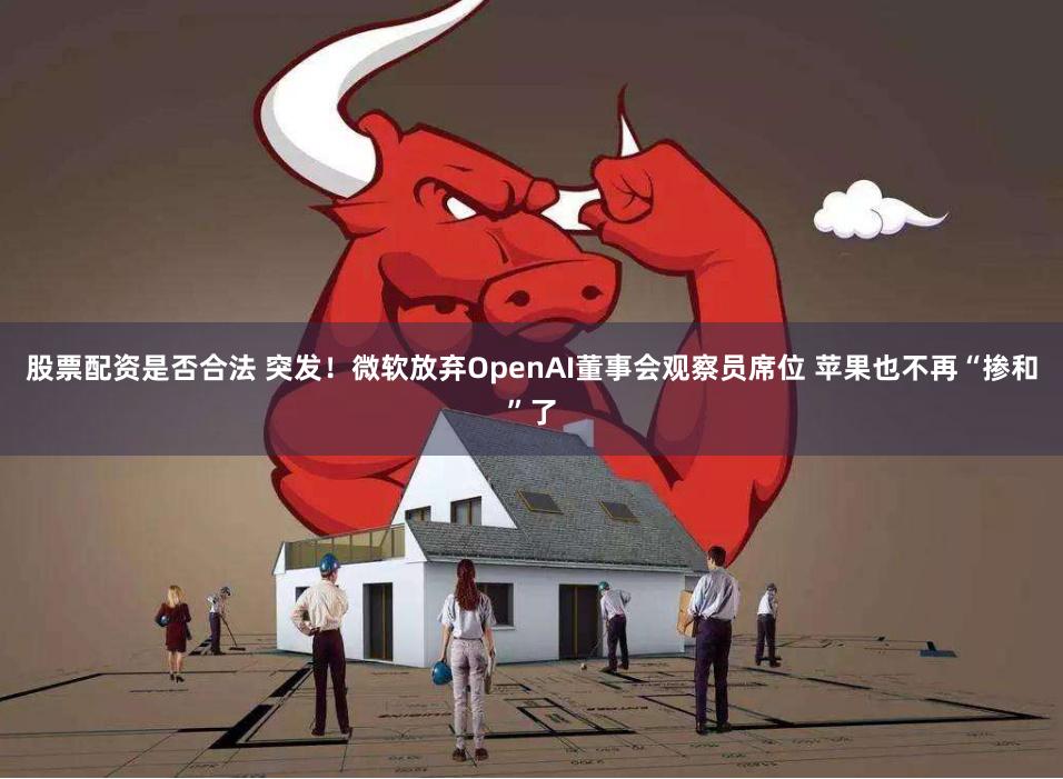 股票配资是否合法 突发！微软放弃OpenAI董事会观察员席位 苹果也不再“掺和”了