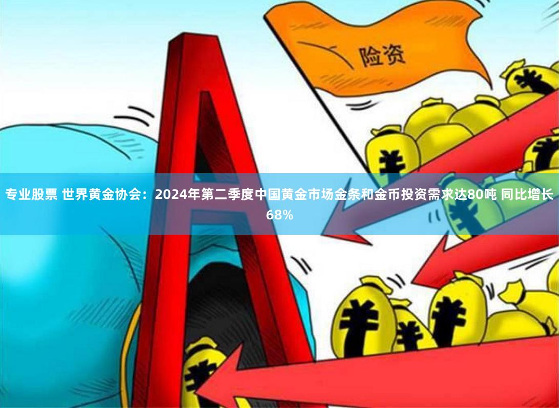 专业股票 世界黄金协会：2024年第二季度中国黄金市场金条和金币投资需求达80吨 同比增长68%