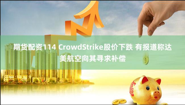 期货配资114 CrowdStrike股价下跌 有报道称达美航空向其寻求补偿