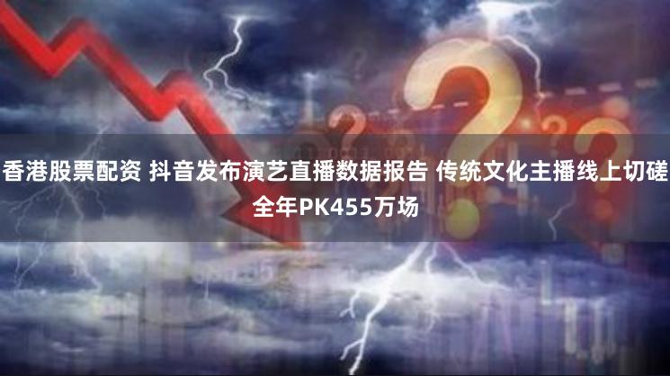 香港股票配资 抖音发布演艺直播数据报告 传统文化主播线上切磋全年PK455万场