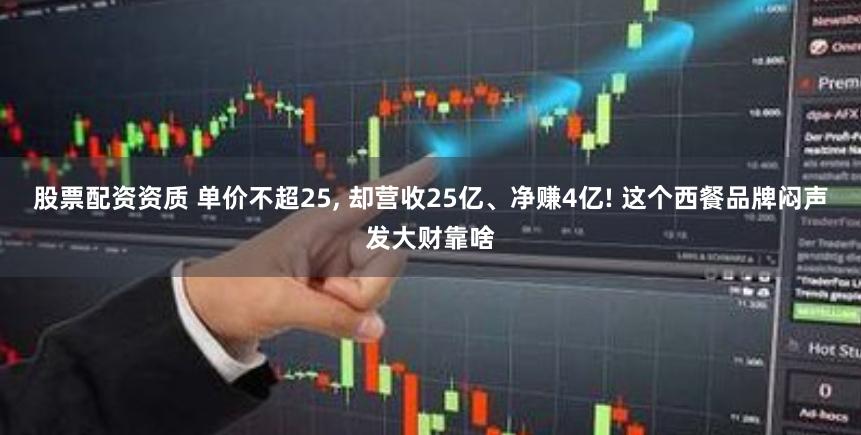 股票配资资质 单价不超25, 却营收25亿、净赚4亿! 这个西餐品牌闷声发大财靠啥