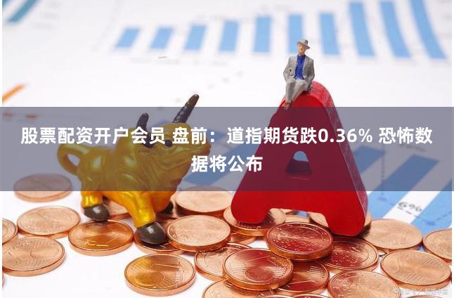 股票配资开户会员 盘前：道指期货跌0.36% 恐怖数据将公布