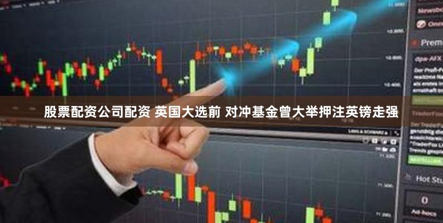 股票配资公司配资 英国大选前 对冲基金曾大举押注英镑走强