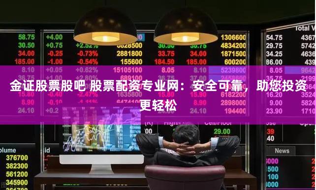 金证股票股吧 股票配资专业网：安全可靠，助您投资更轻松