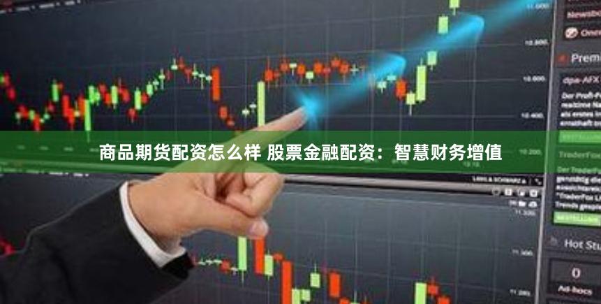 商品期货配资怎么样 股票金融配资：智慧财务增值