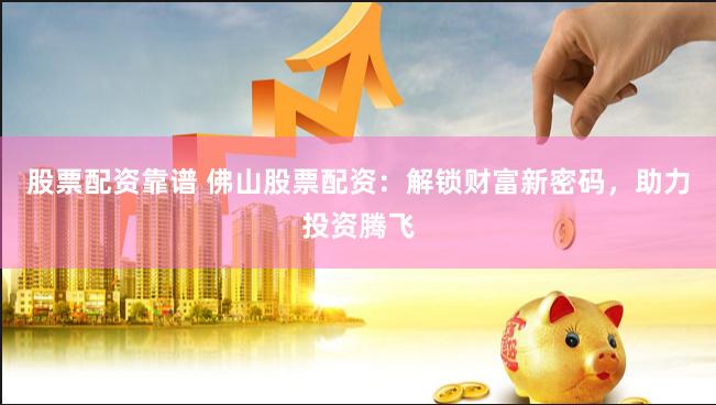 股票配资靠谱 佛山股票配资：解锁财富新密码，助力投资腾飞
