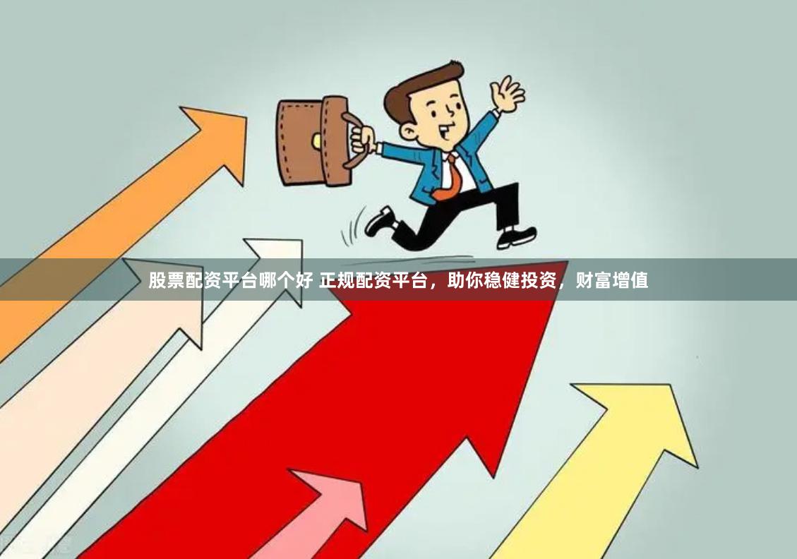 股票配资平台哪个好 正规配资平台，助你稳健投资，财富增值