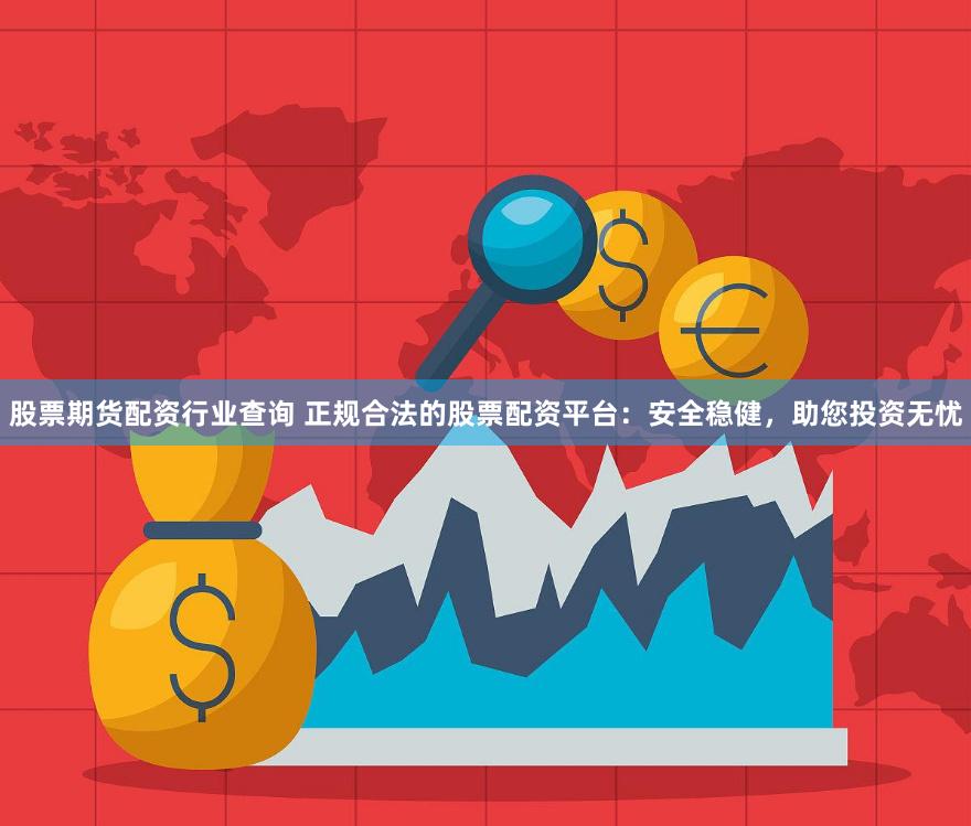 股票期货配资行业查询 正规合法的股票配资平台：安全稳健，助您投资无忧