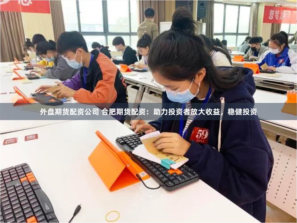 外盘期货配资公司 合肥期货配资：助力投资者放大收益，稳健投资