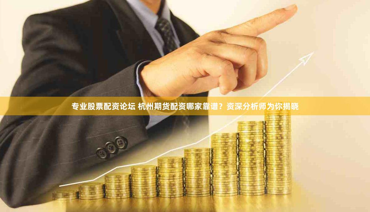 专业股票配资论坛 杭州期货配资哪家靠谱？资深分析师为你揭晓