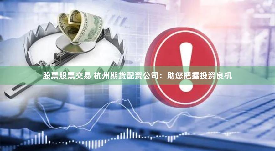 股票股票交易 杭州期货配资公司：助您把握投资良机
