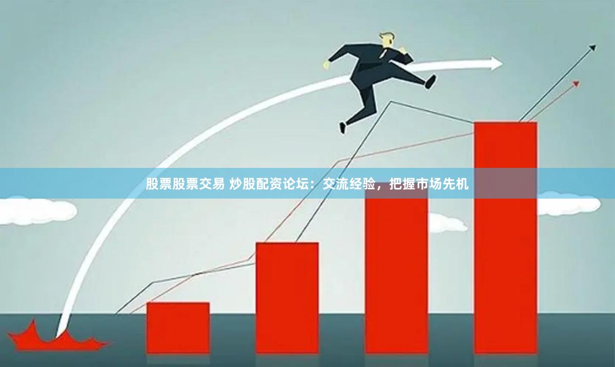 股票股票交易 炒股配资论坛：交流经验，把握市场先机