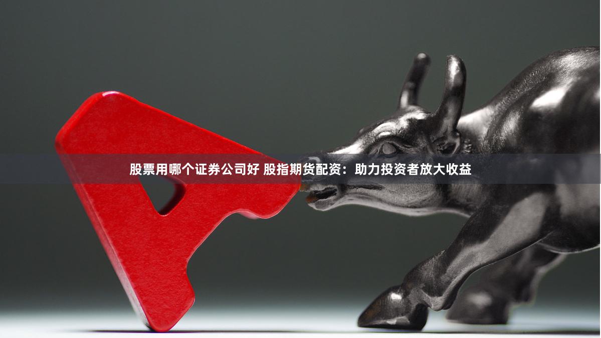 股票用哪个证券公司好 股指期货配资：助力投资者放大收益