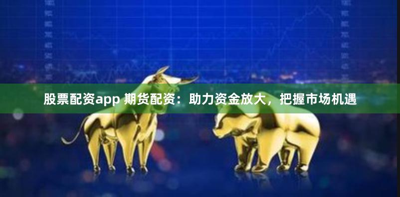 股票配资app 期货配资：助力资金放大，把握市场机遇