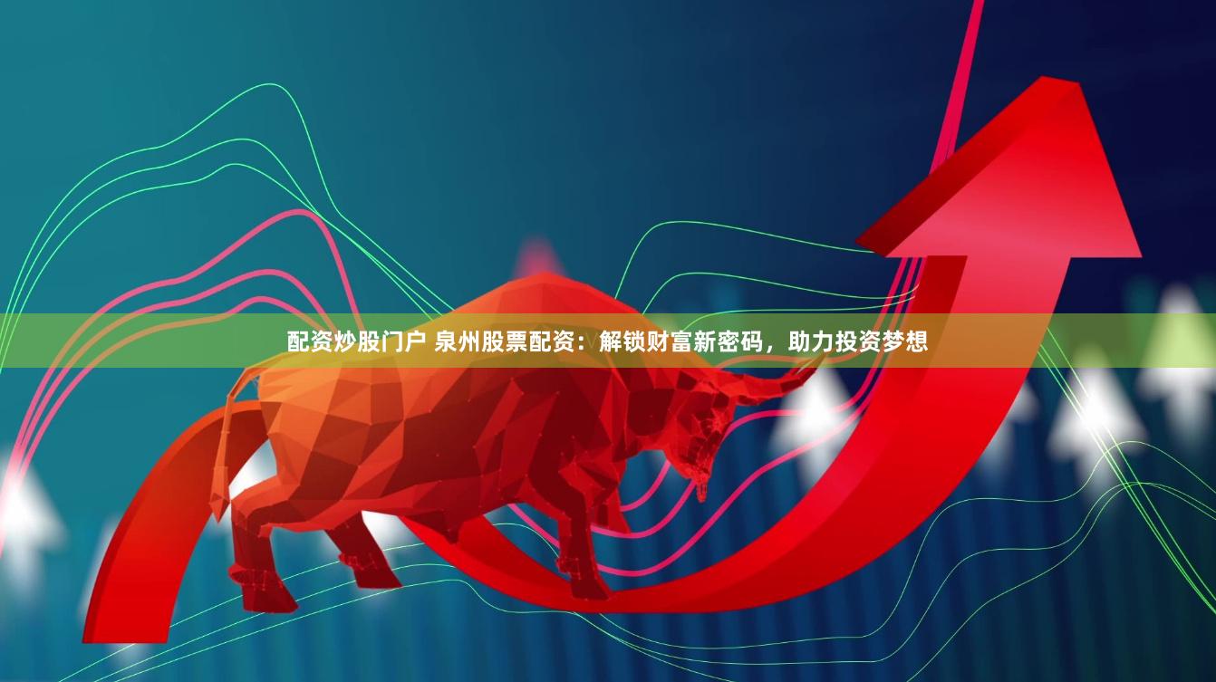 配资炒股门户 泉州股票配资：解锁财富新密码，助力投资梦想