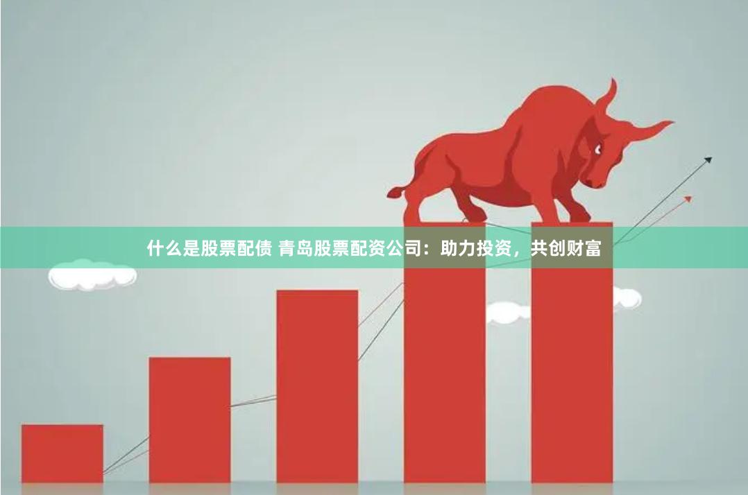 什么是股票配债 青岛股票配资公司：助力投资，共创财富