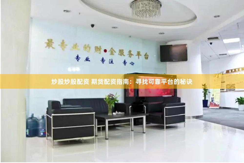 炒股炒股配资 期货配资指南：寻找可靠平台的秘诀