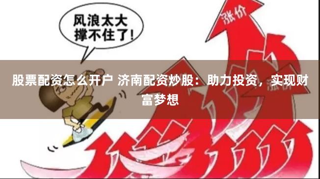 股票配资怎么开户 济南配资炒股：助力投资，实现财富梦想