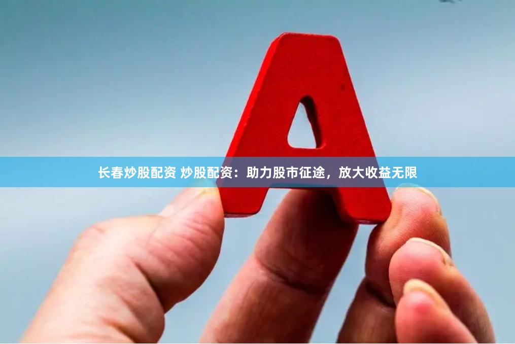 长春炒股配资 炒股配资：助力股市征途，放大收益无限