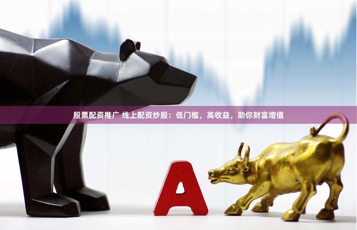 股票配资推广 线上配资炒股：低门槛，高收益，助你财富增值