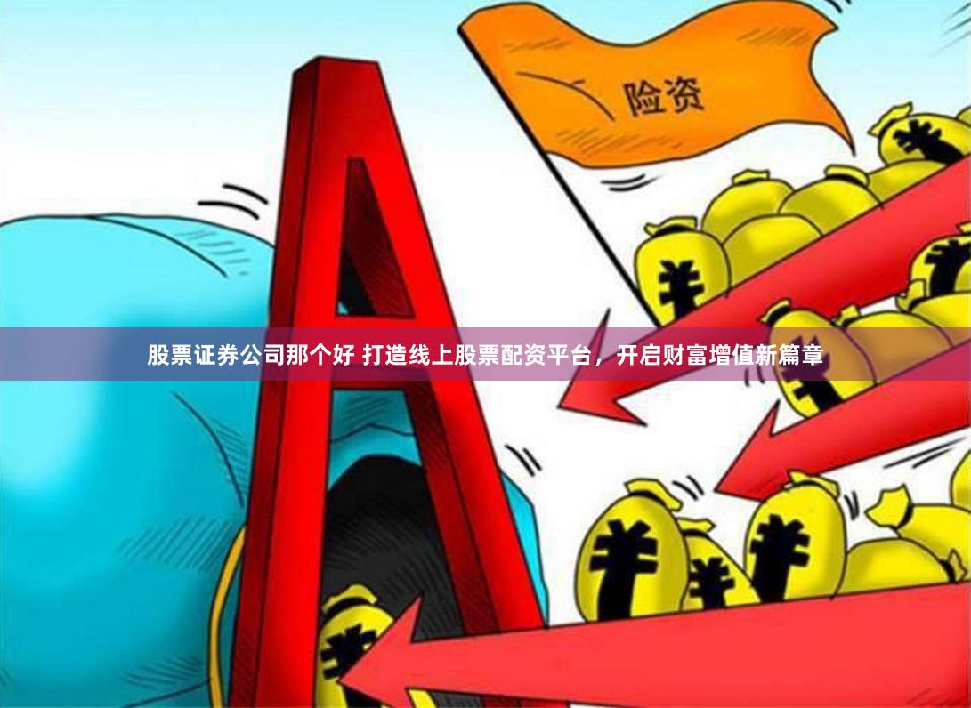 股票证券公司那个好 打造线上股票配资平台，开启财富增值新篇章