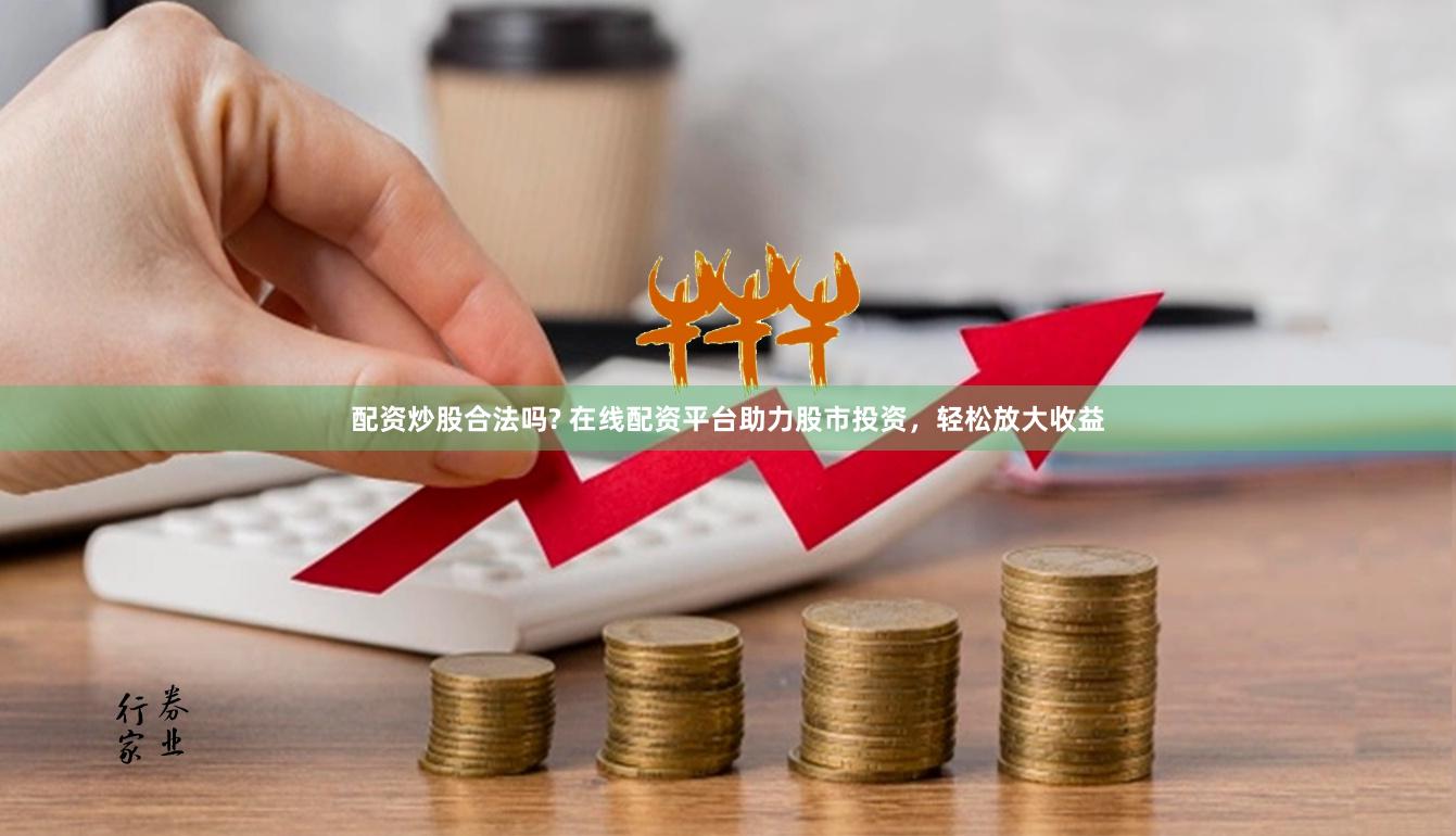 配资炒股合法吗? 在线配资平台助力股市投资，轻松放大收益