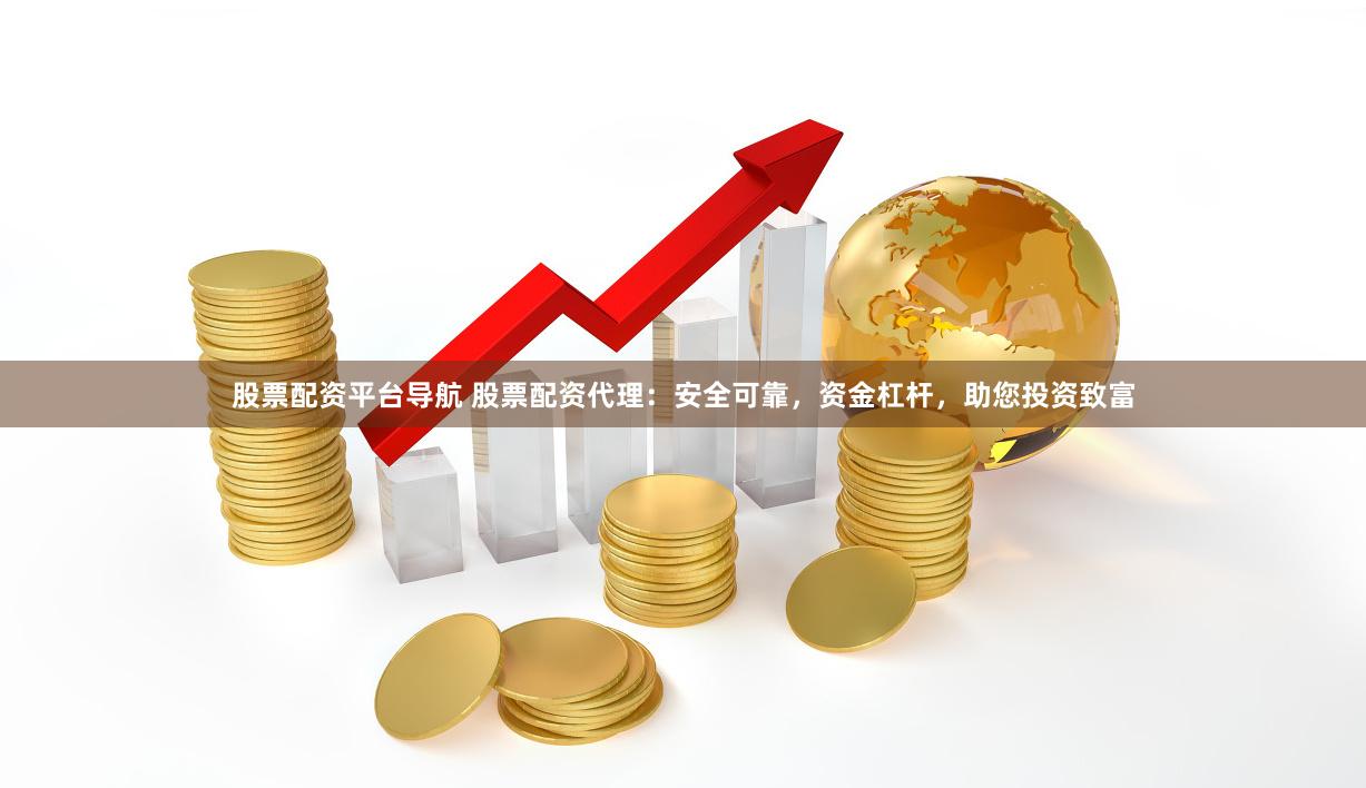 股票配资平台导航 股票配资代理：安全可靠，资金杠杆，助您投资致富