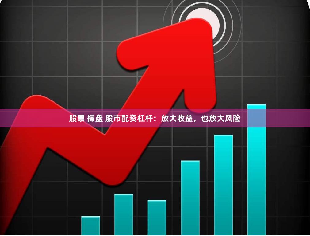 股票 操盘 股市配资杠杆：放大收益，也放大风险