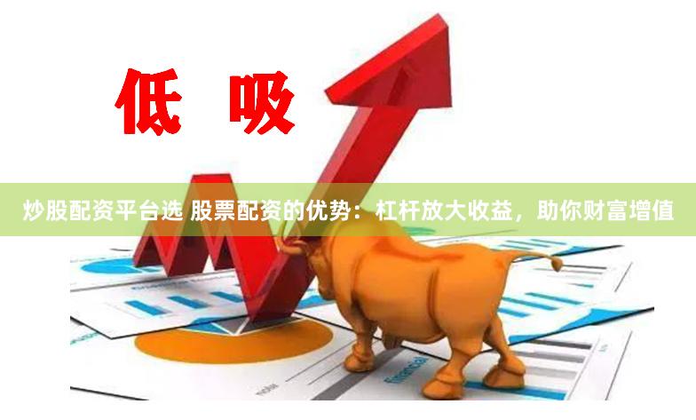 炒股配资平台选 股票配资的优势：杠杆放大收益，助你财富增值