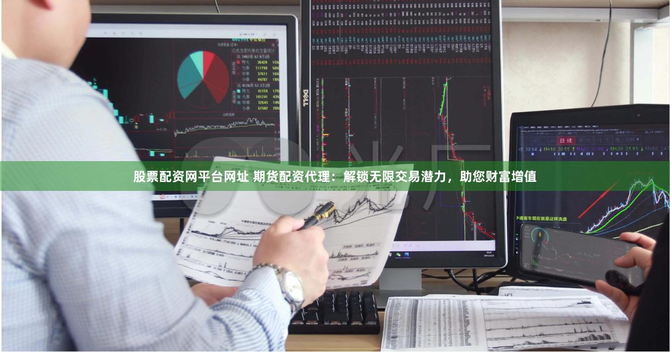 股票配资网平台网址 期货配资代理：解锁无限交易潜力，助您财富增值