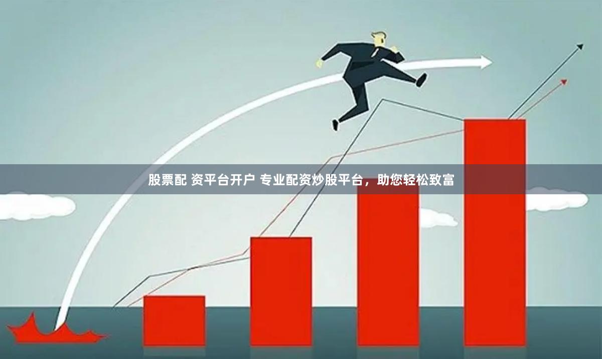 股票配 资平台开户 专业配资炒股平台，助您轻松致富