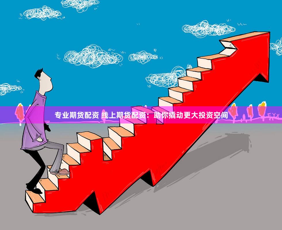 专业期货配资 线上期货配资：助你撬动更大投资空间