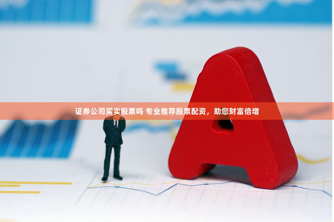 证券公司买卖股票吗 专业推荐股票配资，助您财富倍增