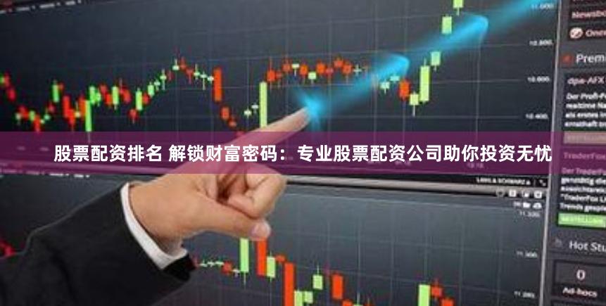 股票配资排名 解锁财富密码：专业股票配资公司助你投资无忧
