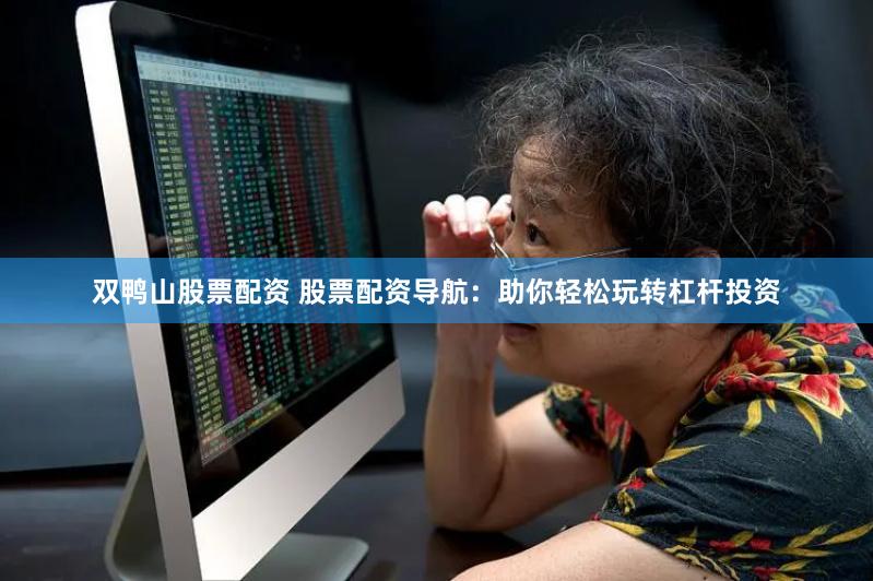 双鸭山股票配资 股票配资导航：助你轻松玩转杠杆投资