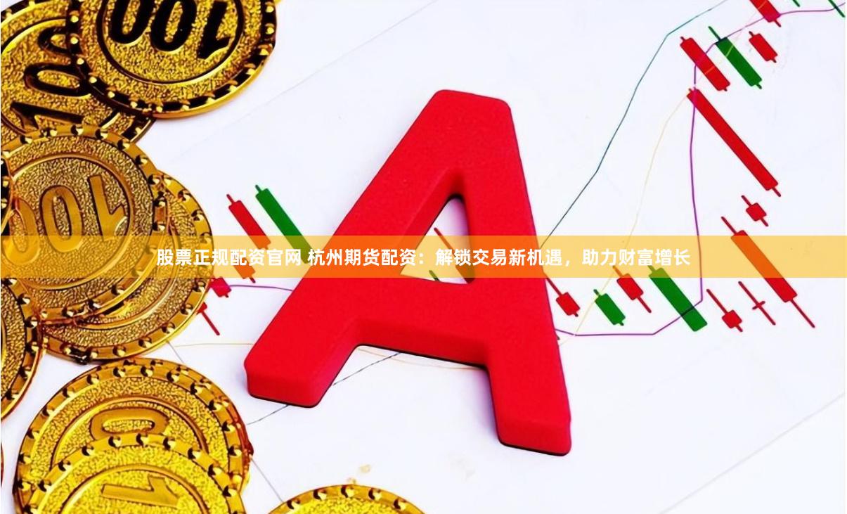 股票正规配资官网 杭州期货配资：解锁交易新机遇，助力财富增长