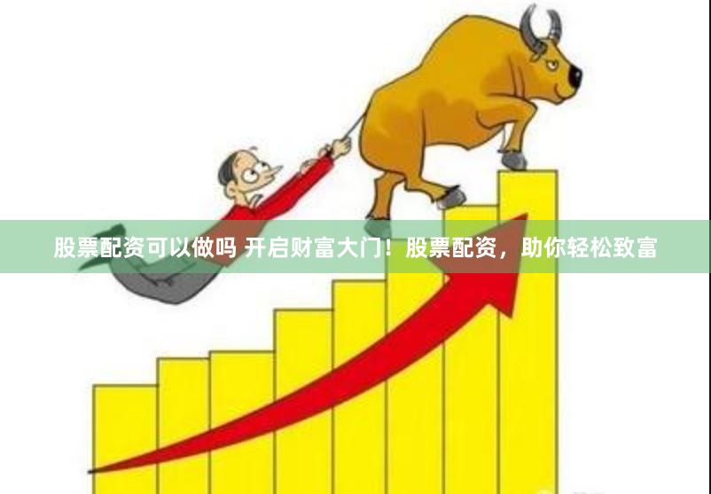 股票配资可以做吗 开启财富大门！股票配资，助你轻松致富