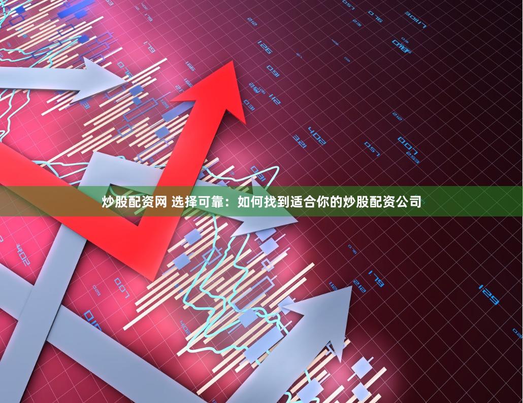 炒股配资网 选择可靠：如何找到适合你的炒股配资公司